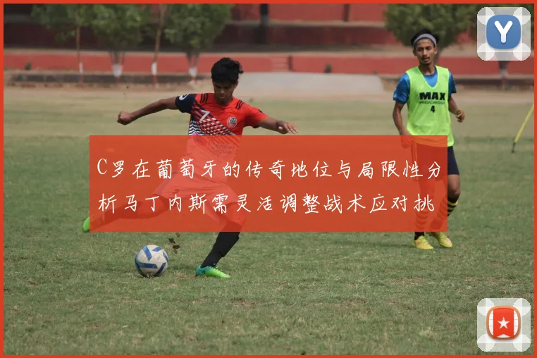 C罗在葡萄牙的传奇地位与局限性分析马丁内斯需灵活调整战术应对挑战