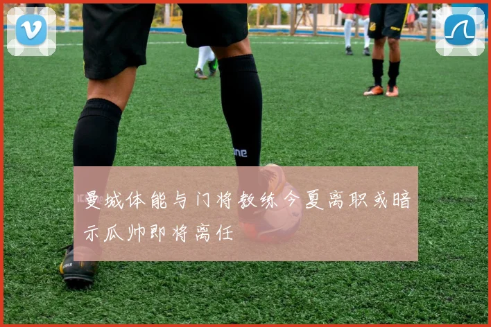 曼城体能与门将教练今夏离职或暗示瓜帅即将离任