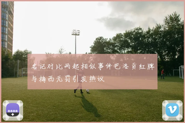 名记对比两起相似事件巴洛贡红牌与梅西无罚引发热议