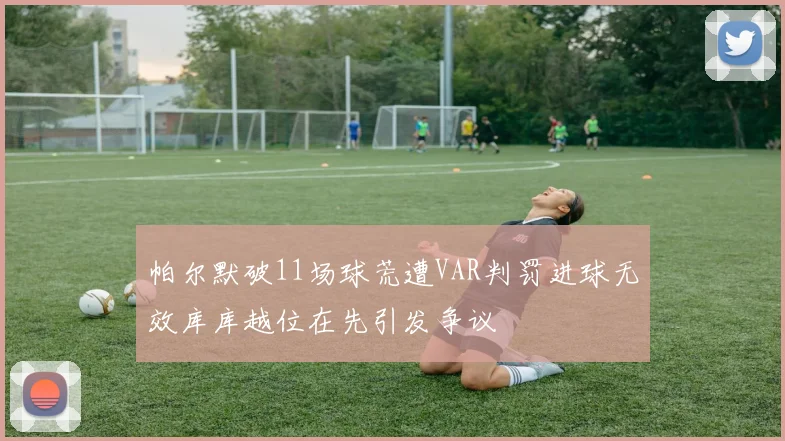 帕尔默破11场球荒遭VAR判罚进球无效库库越位在先引发争议