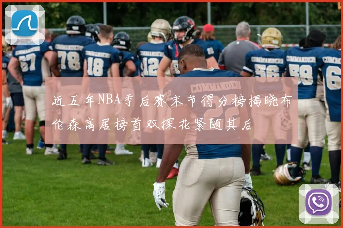 近五年NBA季后赛末节得分榜揭晓布伦森高居榜首双探花紧随其后