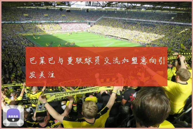 巴莱巴与曼联球员交流加盟意向引发关注