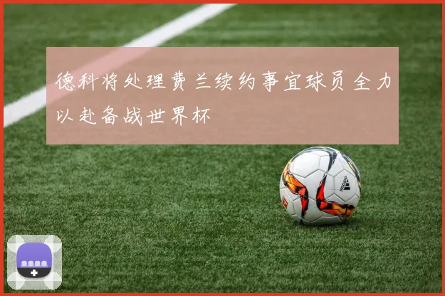 德科将处理费兰续约事宜球员全力以赴备战世界杯