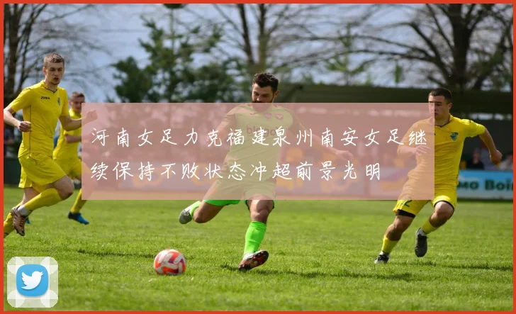 河南女足力克福建泉州南安女足继续保持不败状态冲超前景光明