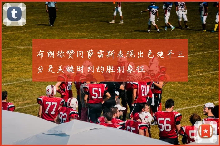 布朗称赞冈萨雷斯表现出色绝平三分是关键时刻的胜利象征