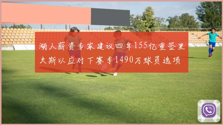 湖人薪资专家建议四年155亿重签里夫斯以应对下赛季1490万球员选项