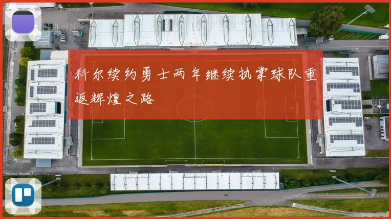 科尔续约勇士两年继续执掌球队重返辉煌之路