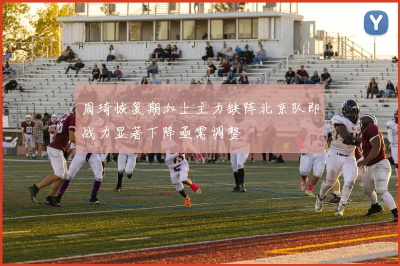 周琦恢复期加上主力缺阵北京队即战力显著下降亟需调整
