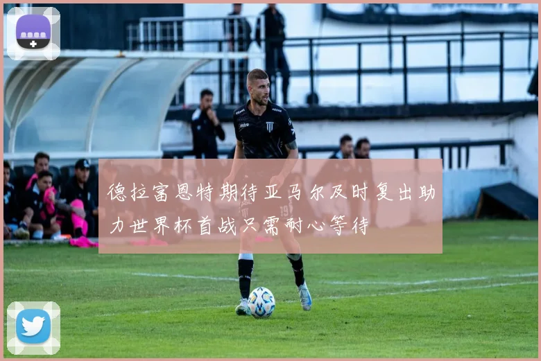 德拉富恩特期待亚马尔及时复出助力世界杯首战只需耐心等待