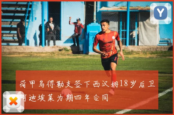 荷甲乌得勒支签下西汉姆18岁后卫阿迪埃莱为期四年合同