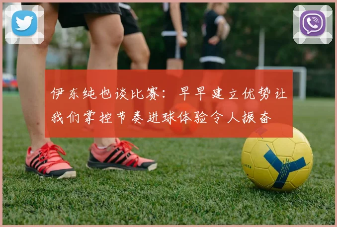 伊东纯也谈比赛：早早建立优势让我们掌控节奏进球体验令人振奋