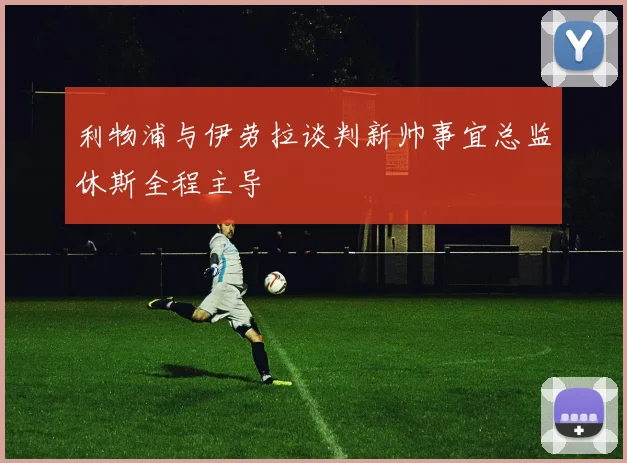 利物浦与伊劳拉谈判新帅事宜总监休斯全程主导
