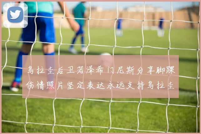 乌拉圭后卫若泽希门尼斯分享脚踝伤情照片坚定表达永远支持乌拉圭
