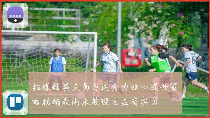 拓媒强调交易与选秀为核心提升策略杨瀚森尚未展现出应有实力