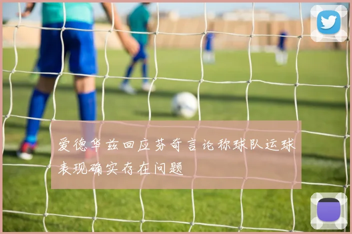 爱德华兹回应芬奇言论称球队运球表现确实存在问题