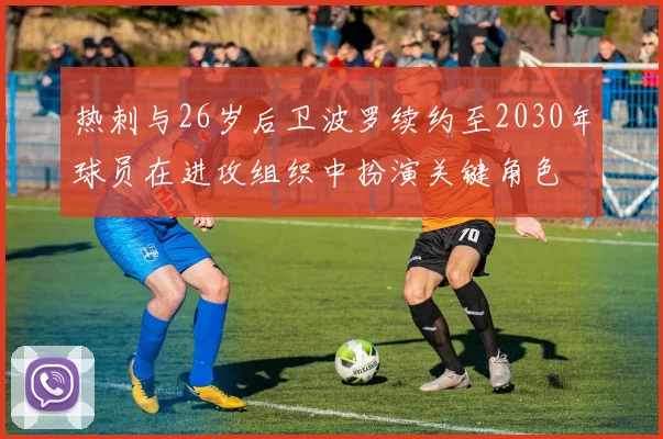 热刺与26岁后卫波罗续约至2030年球员在进攻组织中扮演关键角色