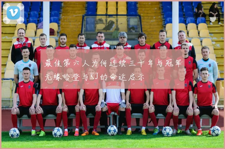 最佳第六人为何连续三十年与冠军无缘哈登与KJ的命运启示