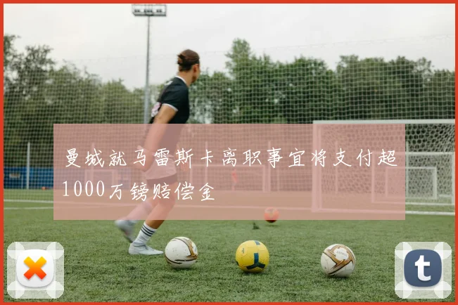 曼城就马雷斯卡离职事宜将支付超1000万镑赔偿金
