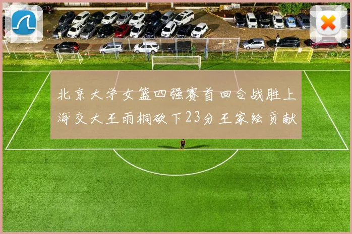 北京大学女篮四强赛首回合战胜上海交大王雨桐砍下23分王家绘贡献21分14篮板