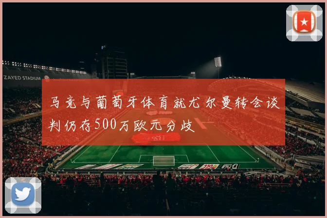 马竞与葡萄牙体育就尤尔曼转会谈判仍存500万欧元分歧