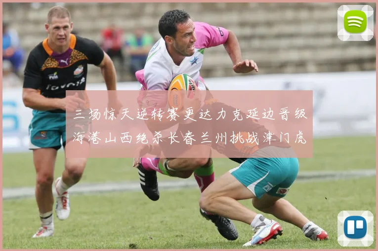 三场惊天逆转赛更达力克延边晋级海港山西绝杀长春兰州挑战津门虎