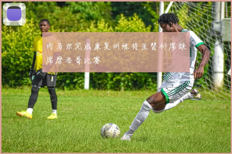 内马尔完成康复训练将坐替补席缺席摩洛哥比赛
