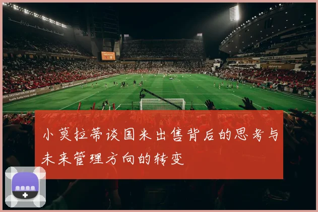 小莫拉蒂谈国米出售背后的思考与未来管理方向的转变