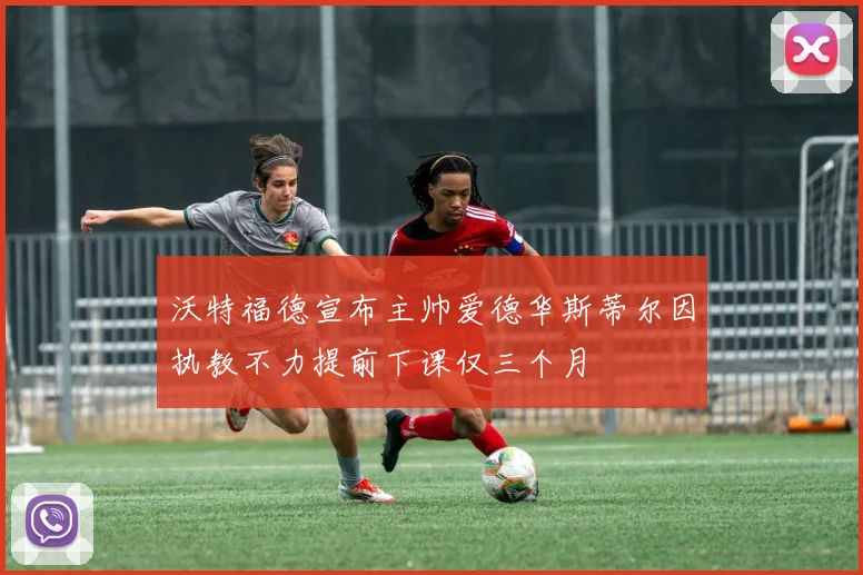 沃特福德宣布主帅爱德华斯蒂尔因执教不力提前下课仅三个月